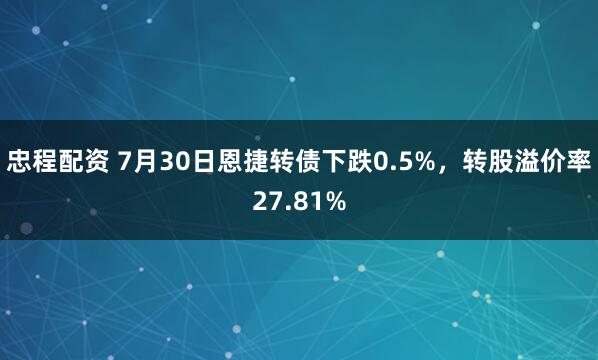 忠程配资 7月30日恩捷转债下跌0.5%，转股溢价率27.81%