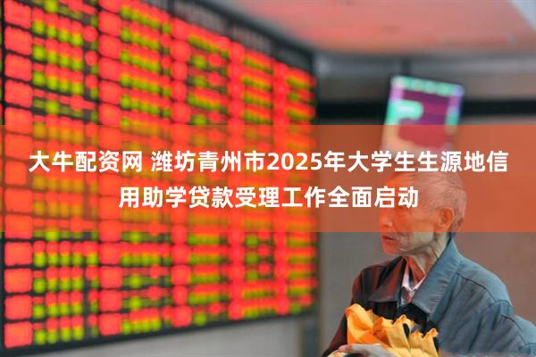 大牛配资网 潍坊青州市2025年大学生生源地信用助学贷款受理工作全面启动