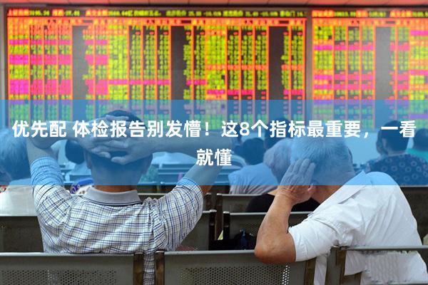 优先配 体检报告别发懵！这8个指标最重要，一看就懂