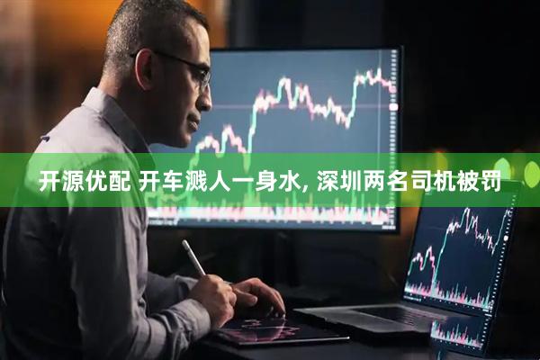 开源优配 开车溅人一身水, 深圳两名司机被罚