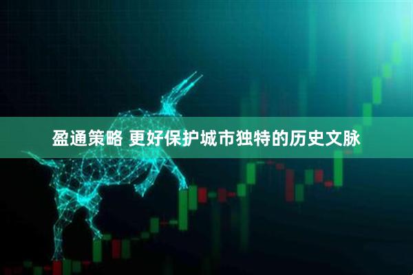 盈通策略 更好保护城市独特的历史文脉