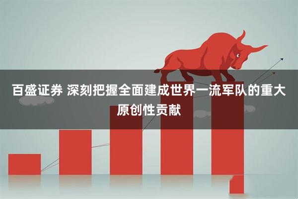 百盛证券 深刻把握全面建成世界一流军队的重大原创性贡献
