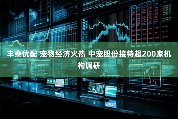 丰泰优配 宠物经济火热 中宠股份接待超200家机构调研
