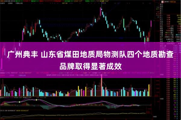 广州典丰 山东省煤田地质局物测队四个地质勘查品牌取得显著成效