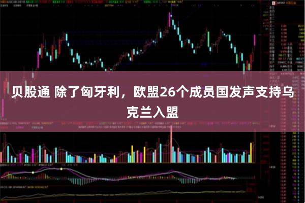 贝股通 除了匈牙利，欧盟26个成员国发声支持乌克兰入盟