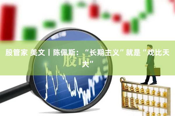 股管家 美文丨陈佩斯：“长期主义”就是“戏比天大”