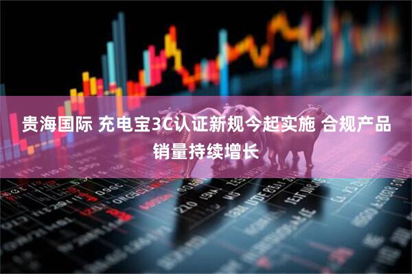 贵海国际 充电宝3C认证新规今起实施 合规产品销量持续增长