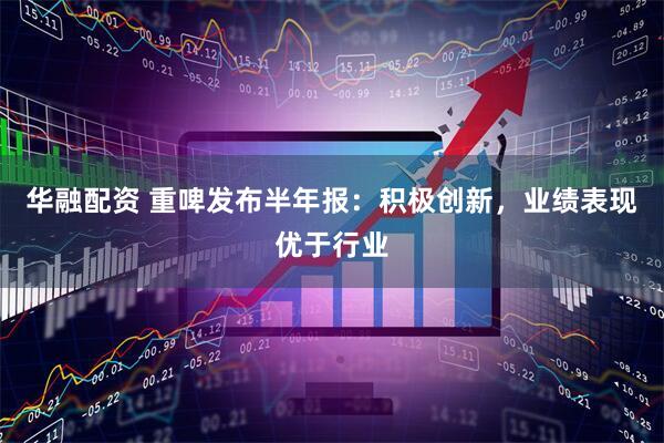 华融配资 重啤发布半年报：积极创新，业绩表现优于行业
