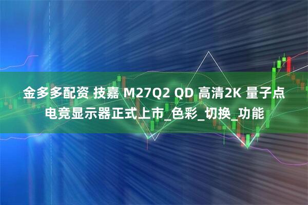 金多多配资 技嘉 M27Q2 QD 高清2K 量子点电竞显示器正式上市_色彩_切换_功能