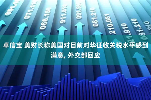 卓信宝 美财长称美国对目前对华征收关税水平感到满意, 外交部回应