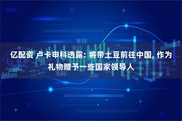 亿配资 卢卡申科透露: 将带土豆前往中国, 作为礼物赠予一些国家领导人