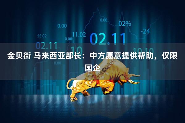 金贝街 马来西亚部长：中方愿意提供帮助，仅限国企