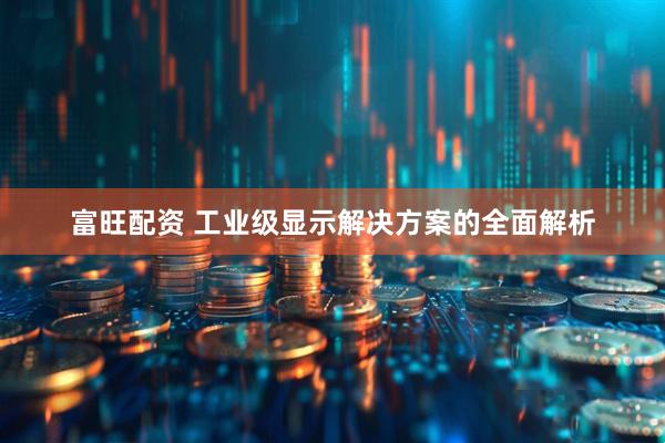富旺配资 工业级显示解决方案的全面解析