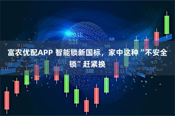 富农优配APP 智能锁新国标，家中这种“不安全锁”赶紧换
