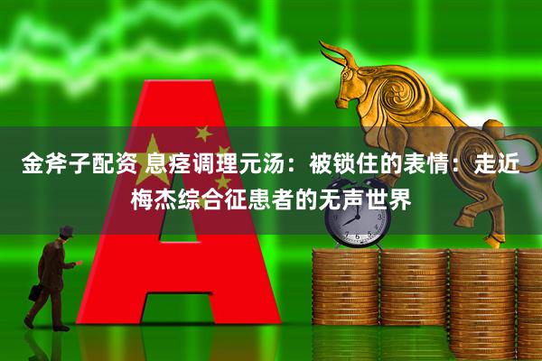 金斧子配资 息痉调理元汤：被锁住的表情：走近梅杰综合征患者的无声世界