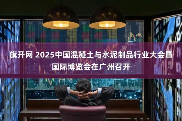 旗开网 2025中国混凝土与水泥制品行业大会暨国际博览会在广州召开