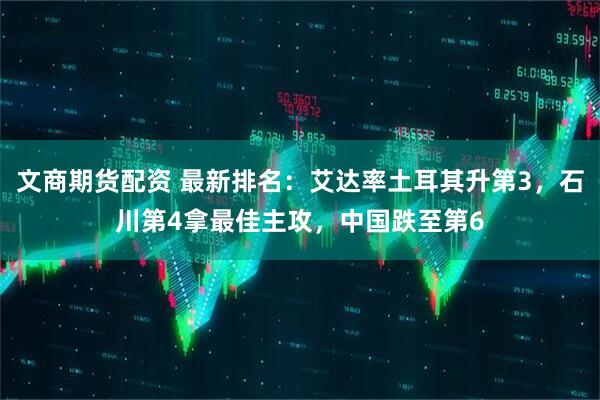 文商期货配资 最新排名：艾达率土耳其升第3，石川第4拿最佳主攻，中国跌至第6