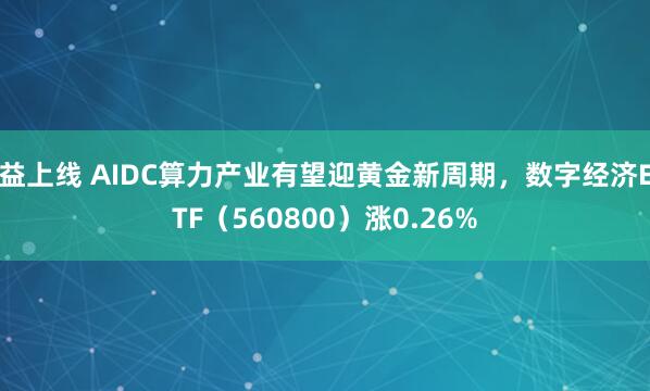 益上线 AIDC算力产业有望迎黄金新周期，数字经济ETF（560800）涨0.26%
