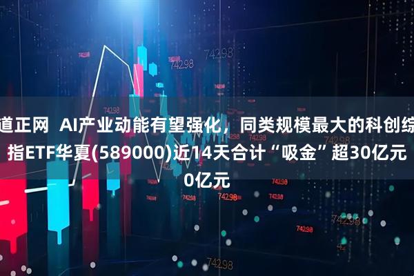 道正网  AI产业动能有望强化，同类规模最大的科创综指ETF华夏(589000)近14天合计“吸金”超30亿元
