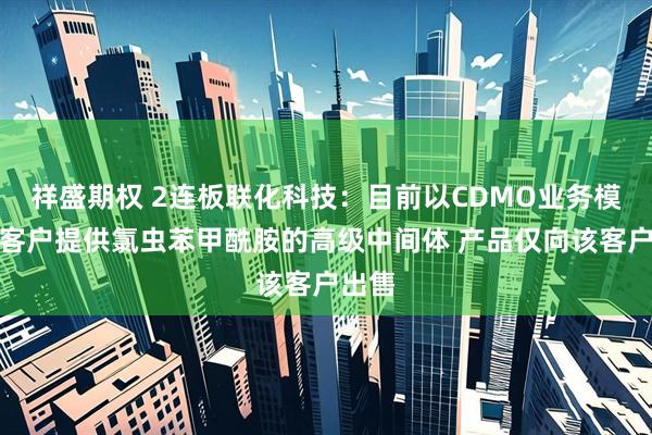 祥盛期权 2连板联化科技：目前以CDMO业务模式为客户提供氯虫苯甲酰胺的高级中间体 产品仅向该客户出售
