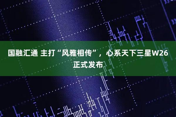 国融汇通 主打“风雅相传”，心系天下三星W26正式发布