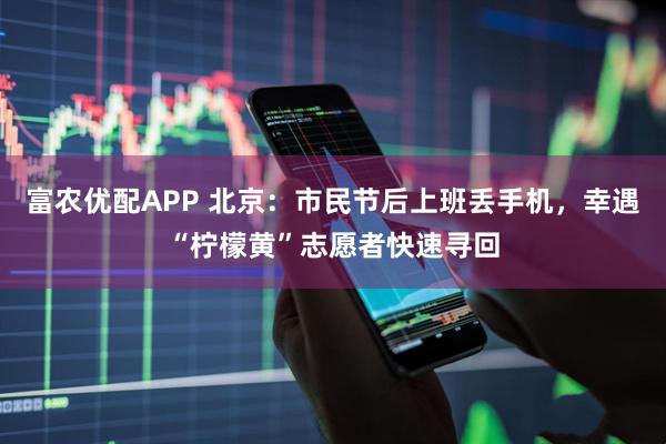 富农优配APP 北京:市民节后上班丢手机,幸遇“柠檬黄”志愿者快速寻回