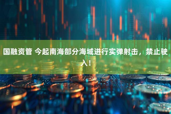 国融资管 今起南海部分海域进行实弹射击，禁止驶入！