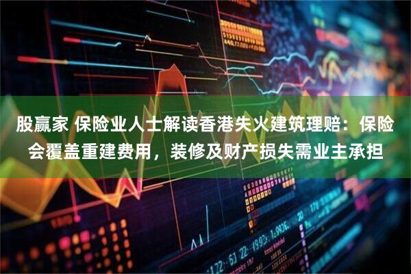 股赢家 保险业人士解读香港失火建筑理赔：保险会覆盖重建费用，装修及财产损失需业主承担