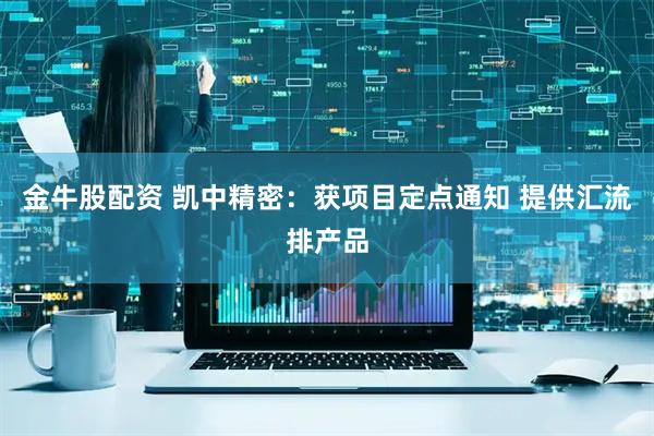 金牛股配资 凯中精密：获项目定点通知 提供汇流排产品