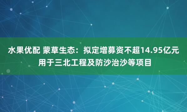 水果优配 蒙草生态：拟定增募资不超14.95亿元 用于三北工程及防沙治沙等项目