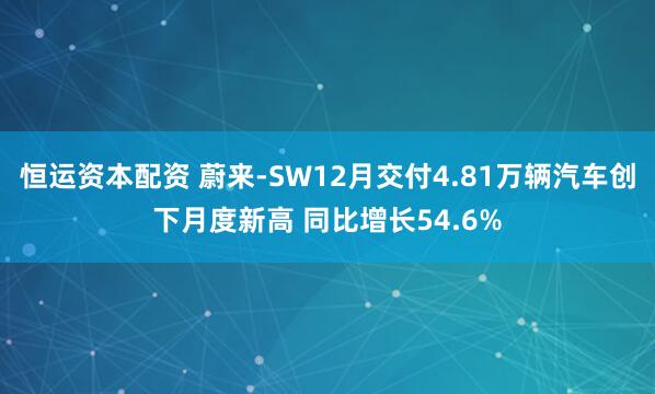 恒运资本配资 蔚来-SW12月交付4.81万辆汽车创下月度新高 同比增长54.6%