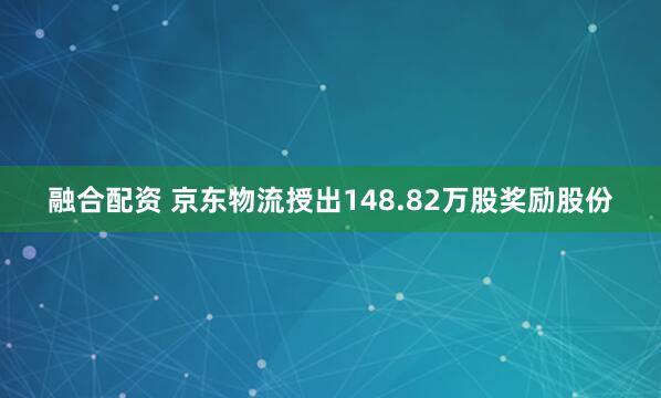 融合配资 京东物流授出148.82万股奖励股份
