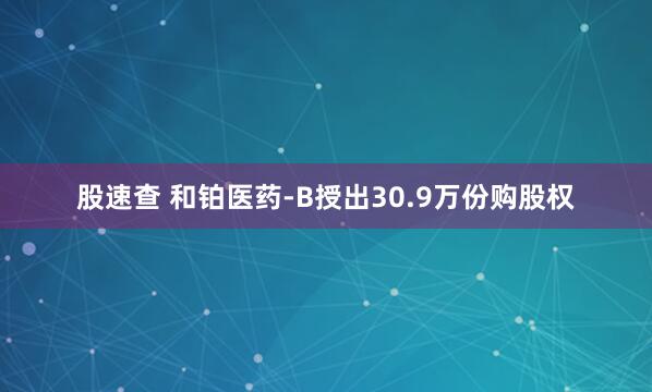 股速查 和铂医药-B授出30.9万份购股权