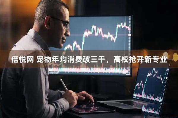 倍悦网 宠物年均消费破三千，高校抢开新专业