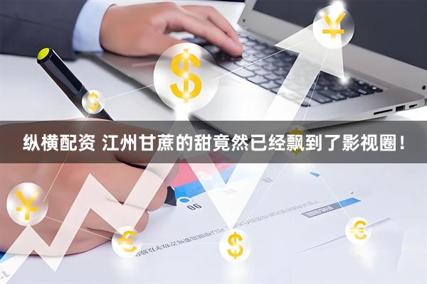 纵横配资 江州甘蔗的甜竟然已经飘到了影视圈!