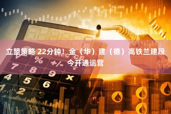 立盟策略 22分钟!金(华)建(德)高铁兰建段今开通运营