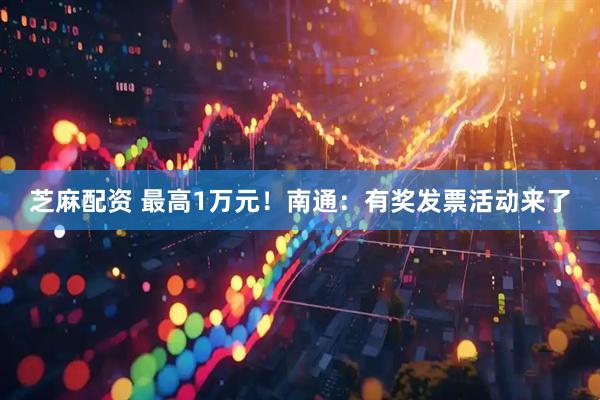 芝麻配资 最高1万元！南通：有奖发票活动来了