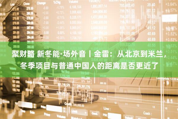 聚财略 新冬能·场外音丨金雷：从北京到米兰，冬季项目与普通中国人的距离是否更近了