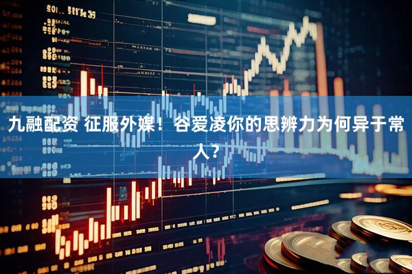 九融配资 征服外媒！谷爱凌你的思辨力为何异于常人？