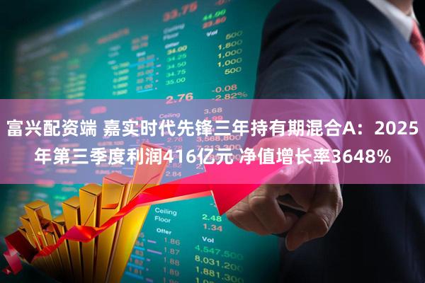 富兴配资端 嘉实时代先锋三年持有期混合A：2025年第三季度利润416亿元 净值增长率3648%