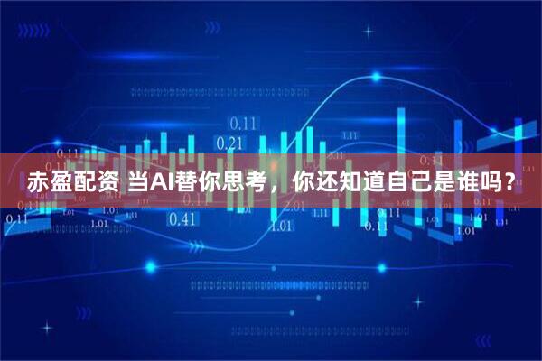 赤盈配资 当AI替你思考，你还知道自己是谁吗？