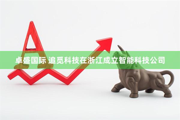 卓盛国际 追觅科技在浙江成立智能科技公司