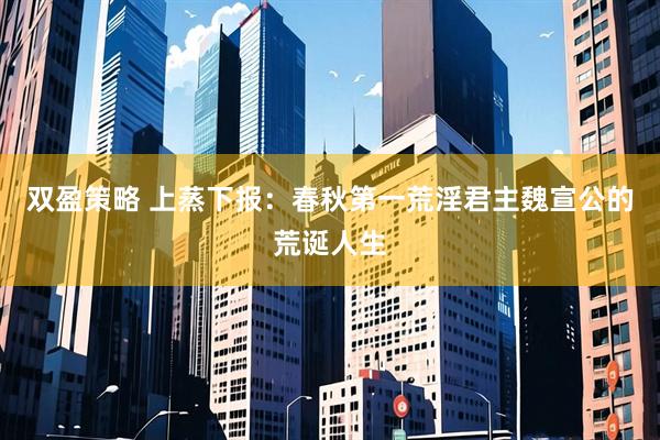 双盈策略 上蒸下报:春秋第一荒淫君主魏宣公的荒诞人生