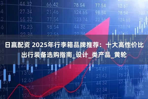 日赢配资 2025年行李箱品牌推荐：十大高性价比出行装备选购指南_设计_类产品_黄轮