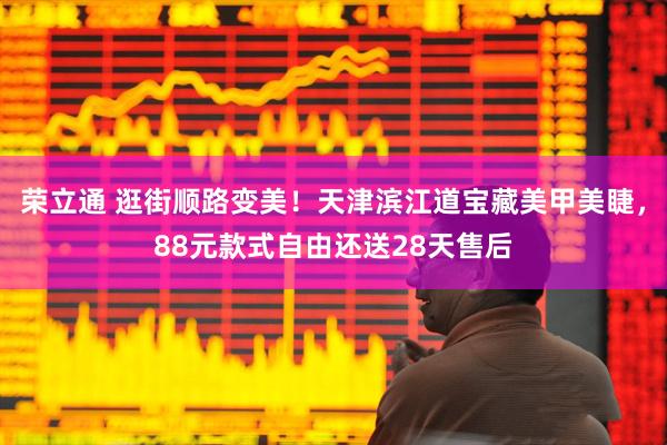 荣立通 逛街顺路变美！天津滨江道宝藏美甲美睫，88元款式自由还送28天售后