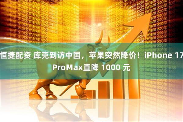 恒捷配资 库克到访中国，苹果突然降价！iPhone 17ProMax直降 1000 元