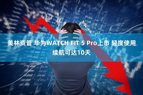 美林资管 华为WATCH FIT 5 Pro上市 轻度使用续航可达10天