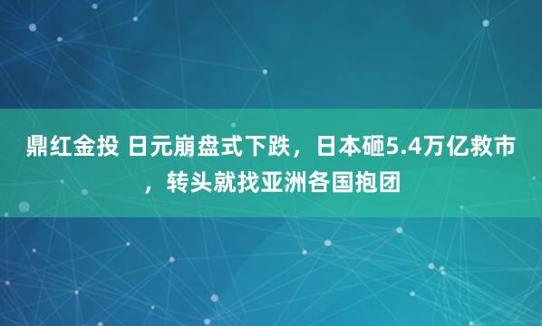 鼎红金投 日元崩盘式下跌，日本砸5.4万亿救市，转头就找亚洲各国抱团