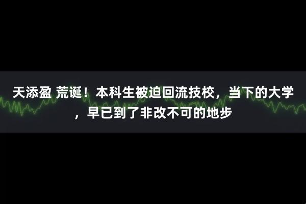 天添盈 荒诞！本科生被迫回流技校，当下的大学，早已到了非改不可的地步