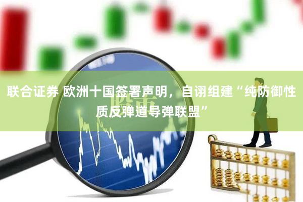 联合证券 欧洲十国签署声明，自诩组建“纯防御性质反弹道导弹联盟”